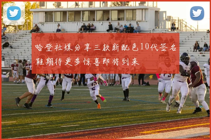 哈登社媒分享三款新配色10代签名鞋期待更多惊喜即将到来