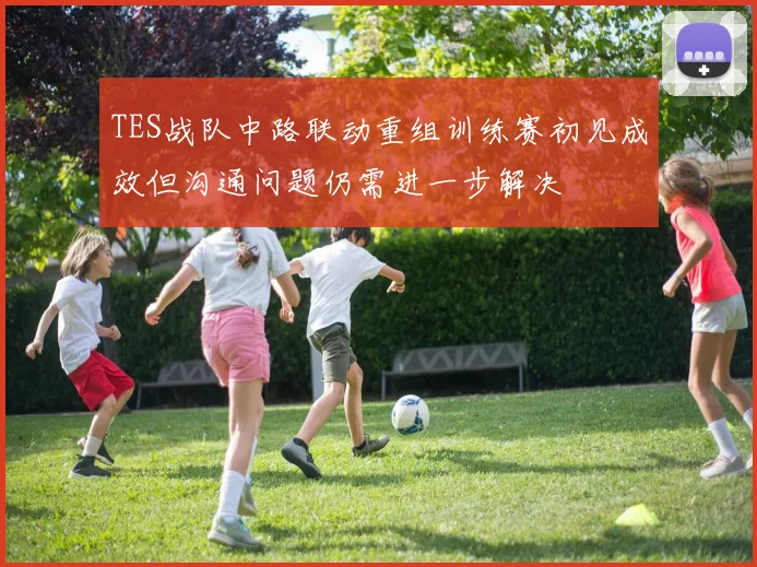 TES战队中路联动重组训练赛初见成效但沟通问题仍需进一步解决