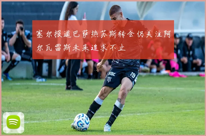 塞尔报道巴萨热苏斯转会仍关注阿尔瓦雷斯未来追求不止