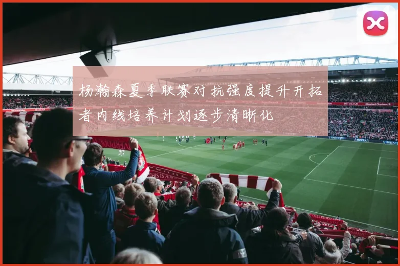 杨瀚森夏季联赛对抗强度提升开拓者内线培养计划逐步清晰化