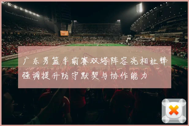 广东男篮季前赛双塔阵容亮相杜锋强调提升防守默契与协作能力