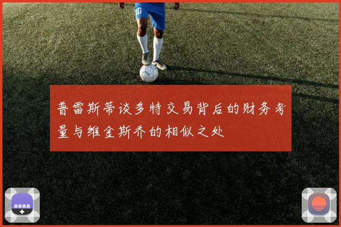 普雷斯蒂谈多特交易背后的财务考量与维金斯乔的相似之处