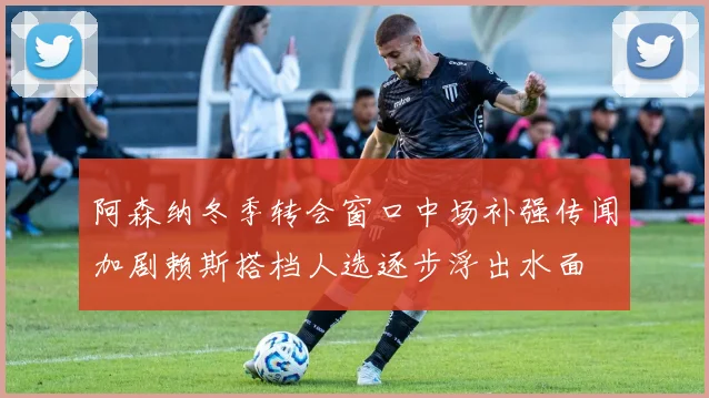 阿森纳冬季转会窗口中场补强传闻加剧赖斯搭档人选逐步浮出水面