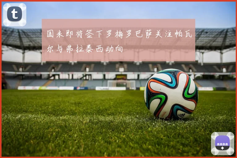 国米即将签下罗梅罗巴萨关注帕瓦尔与弗拉泰西动向